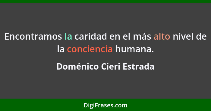 Encontramos la caridad en el más alto nivel de la conciencia humana.... - Doménico Cieri Estrada