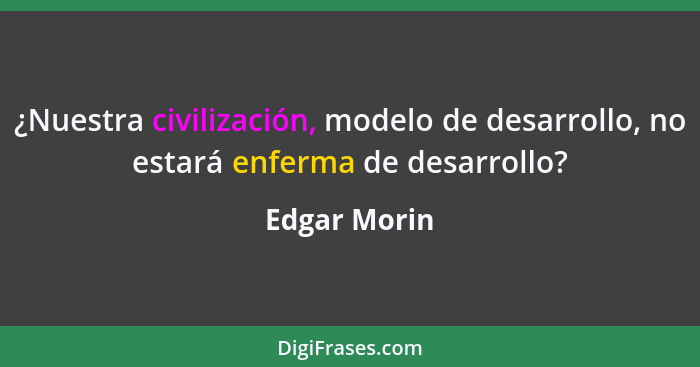 ¿Nuestra civilización, modelo de desarrollo, no estará enferma de desarrollo?... - Edgar Morin