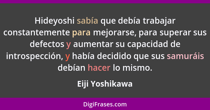 Hideyoshi sabía que debía trabajar constantemente para mejorarse, para superar sus defectos y aumentar su capacidad de introspección,... - Eiji Yoshikawa