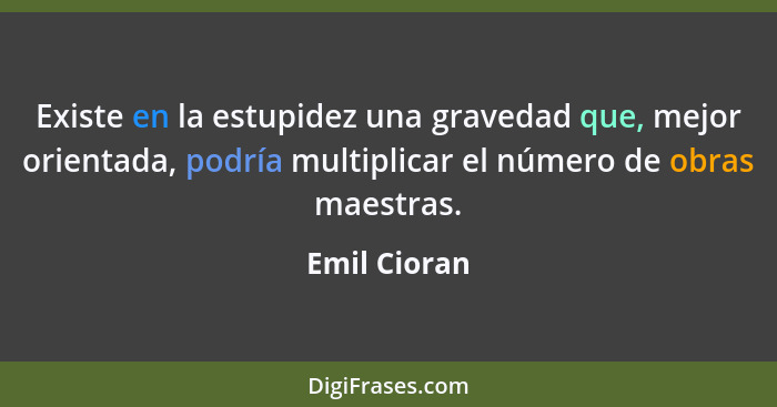 Existe en la estupidez una gravedad que, mejor orientada, podría multiplicar el número de obras maestras.... - Emil Cioran