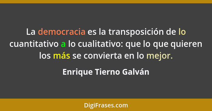 La democracia es la transposición de lo cuantitativo a lo cualitativo: que lo que quieren los más se convierta en lo mejor.... - Enrique Tierno Galván