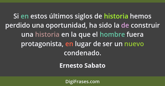 Si en estos últimos siglos de historia hemos perdido una oportunidad, ha sido la de construir una historia en la que el hombre fuera... - Ernesto Sabato