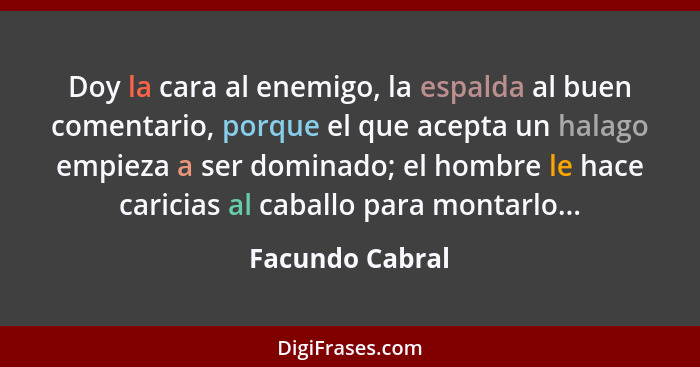 Doy la cara al enemigo, la espalda al buen comentario, porque el que acepta un halago empieza a ser dominado; el hombre le hace caric... - Facundo Cabral