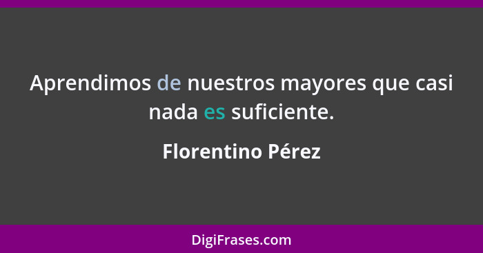 Aprendimos de nuestros mayores que casi nada es suficiente.... - Florentino Pérez