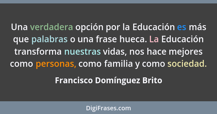 Una verdadera opción por la Educación es más que palabras o una frase hueca. La Educación transforma nuestras vidas, nos h... - Francisco Domínguez Brito