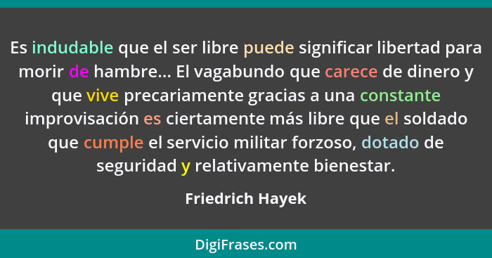 Es indudable que el ser libre puede significar libertad para morir de hambre... El vagabundo que carece de dinero y que vive precari... - Friedrich Hayek