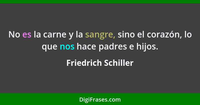 No es la carne y la sangre, sino el corazón, lo que nos hace padres e hijos.... - Friedrich Schiller