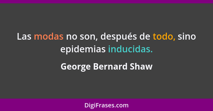 Las modas no son, después de todo, sino epidemias inducidas.... - George Bernard Shaw