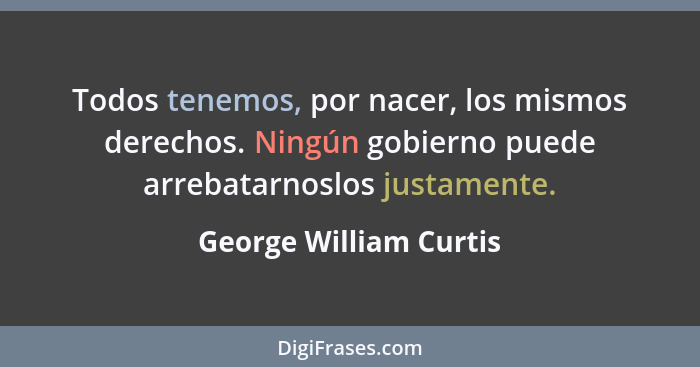 Todos tenemos, por nacer, los mismos derechos. Ningún gobierno puede arrebatarnoslos justamente.... - George William Curtis