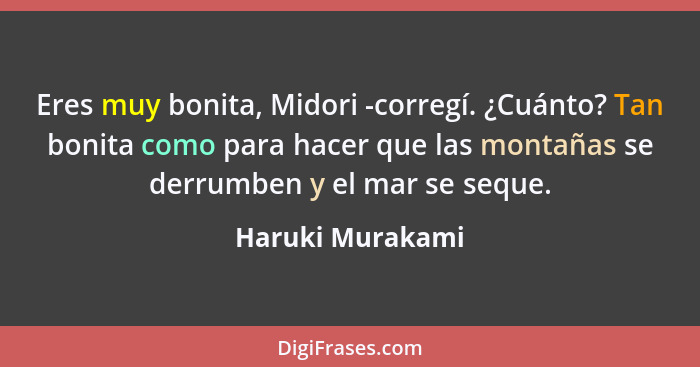 Eres muy bonita, Midori -corregí. ¿Cuánto? Tan bonita como para hacer que las montañas se derrumben y el mar se seque.... - Haruki Murakami