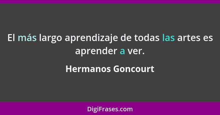 El más largo aprendizaje de todas las artes es aprender a ver.... - Hermanos Goncourt