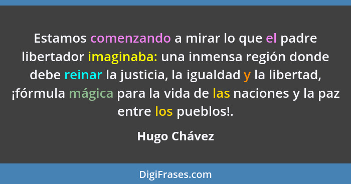 Estamos comenzando a mirar lo que el padre libertador imaginaba: una inmensa región donde debe reinar la justicia, la igualdad y la libe... - Hugo Chávez