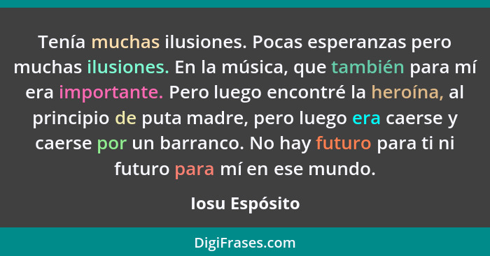 Tenía muchas ilusiones. Pocas esperanzas pero muchas ilusiones. En la música, que también para mí era importante. Pero luego encontré... - Iosu Espósito