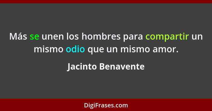 Más se unen los hombres para compartir un mismo odio que un mismo amor.... - Jacinto Benavente