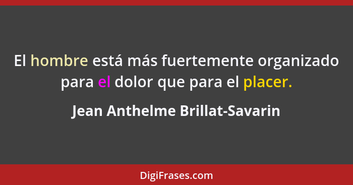 El hombre está más fuertemente organizado para el dolor que para el placer.... - Jean Anthelme Brillat-Savarin