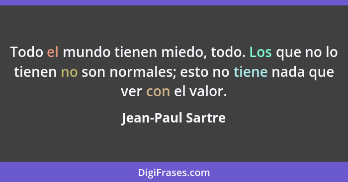 Todo el mundo tienen miedo, todo. Los que no lo tienen no son normales; esto no tiene nada que ver con el valor.... - Jean-Paul Sartre