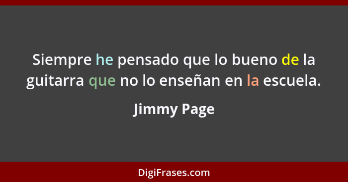 Siempre he pensado que lo bueno de la guitarra que no lo enseñan en la escuela.... - Jimmy Page