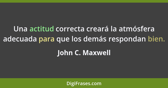 Una actitud correcta creará la atmósfera adecuada para que los demás respondan bien.... - John C. Maxwell