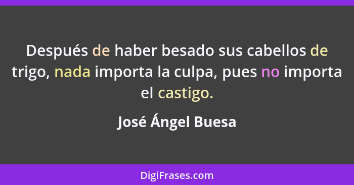 Después de haber besado sus cabellos de trigo, nada importa la culpa, pues no importa el castigo.... - José Ángel Buesa