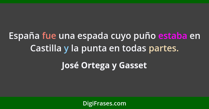 España fue una espada cuyo puño estaba en Castilla y la punta en todas partes.... - José Ortega y Gasset