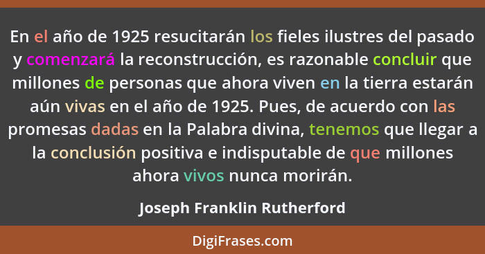 En el año de 1925 resucitarán los fieles ilustres del pasado y comenzará la reconstrucción, es razonable concluir que mil... - Joseph Franklin Rutherford