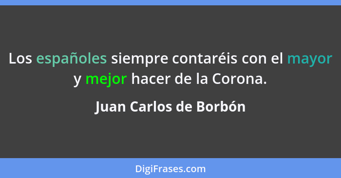 Los españoles siempre contaréis con el mayor y mejor hacer de la Corona.... - Juan Carlos de Borbón