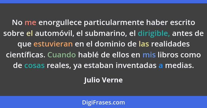 No me enorgullece particularmente haber escrito sobre el automóvil, el submarino, el dirigible, antes de que estuvieran en el dominio de... - Julio Verne