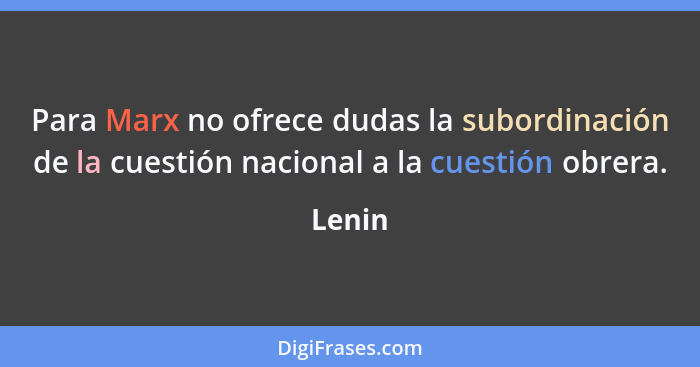 Para Marx no ofrece dudas la subordinación de la cuestión nacional a la cuestión obrera.... - Lenin