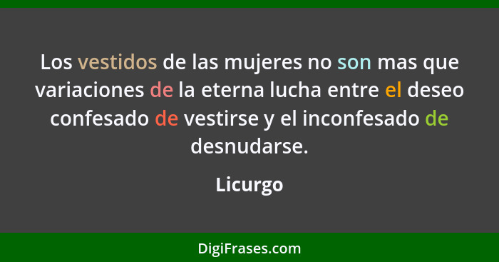 Los vestidos de las mujeres no son mas que variaciones de la eterna lucha entre el deseo confesado de vestirse y el inconfesado de desnudars... - Licurgo