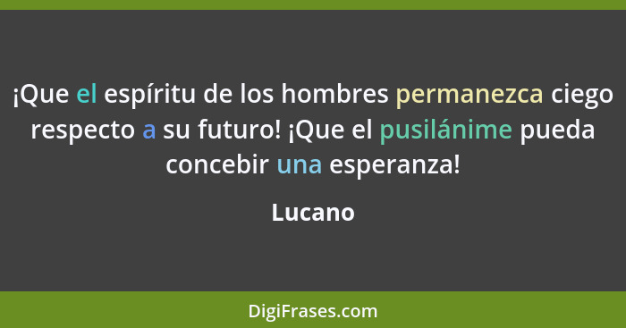 ¡Que el espíritu de los hombres permanezca ciego respecto a su futuro! ¡Que el pusilánime pueda concebir una esperanza!... - Lucano