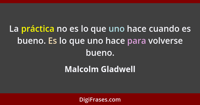 La práctica no es lo que uno hace cuando es bueno. Es lo que uno hace para volverse bueno.... - Malcolm Gladwell