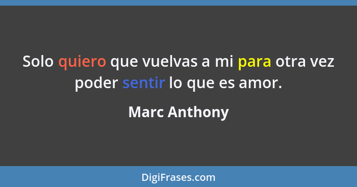 Solo quiero que vuelvas a mi para otra vez poder sentir lo que es amor.... - Marc Anthony