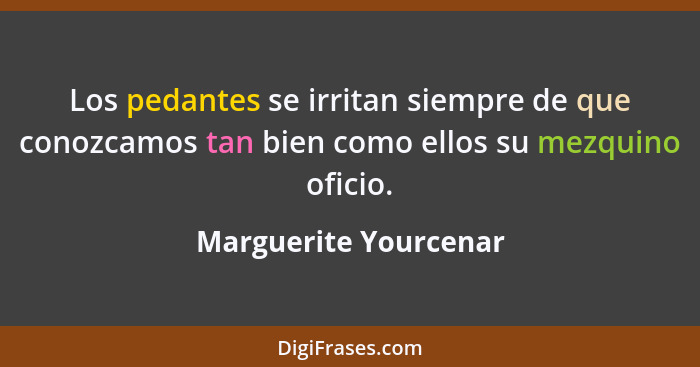 Los pedantes se irritan siempre de que conozcamos tan bien como ellos su mezquino oficio.... - Marguerite Yourcenar