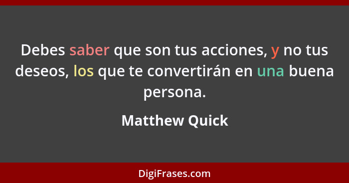 Debes saber que son tus acciones, y no tus deseos, los que te convertirán en una buena persona.... - Matthew Quick