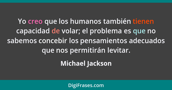 Yo creo que los humanos también tienen capacidad de volar; el problema es que no sabemos concebir los pensamientos adecuados que nos... - Michael Jackson