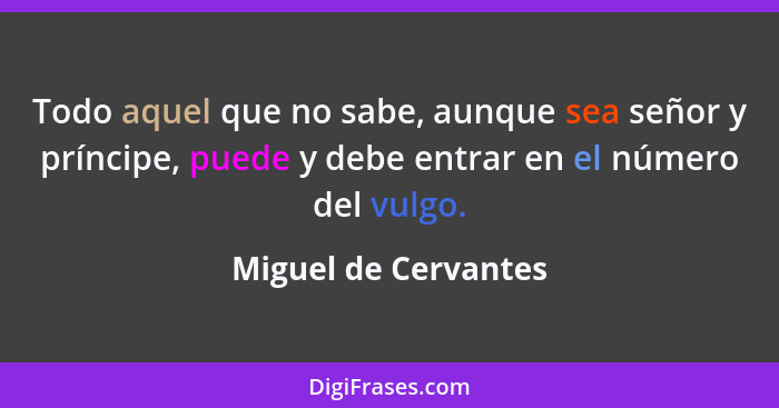 Todo aquel que no sabe, aunque sea señor y príncipe, puede y debe entrar en el número del vulgo.... - Miguel de Cervantes