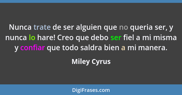 Nunca trate de ser alguien que no queria ser, y nunca lo hare! Creo que debo ser fiel a mi misma y confiar que todo saldra bien a mi man... - Miley Cyrus