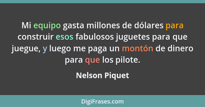 Mi equipo gasta millones de dólares para construir esos fabulosos juguetes para que juegue, y luego me paga un montón de dinero para q... - Nelson Piquet