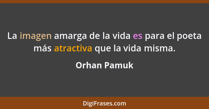 La imagen amarga de la vida es para el poeta más atractiva que la vida misma.... - Orhan Pamuk