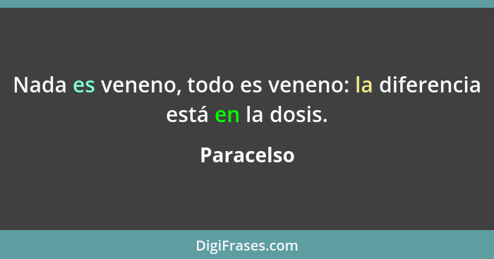 Nada es veneno, todo es veneno: la diferencia está en la dosis.... - Paracelso