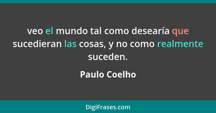 veo el mundo tal como desearía que sucedieran las cosas, y no como realmente suceden.... - Paulo Coelho