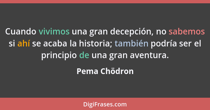 Cuando vivimos una gran decepción, no sabemos si ahí se acaba la historia; también podría ser el principio de una gran aventura.... - Pema Chödron
