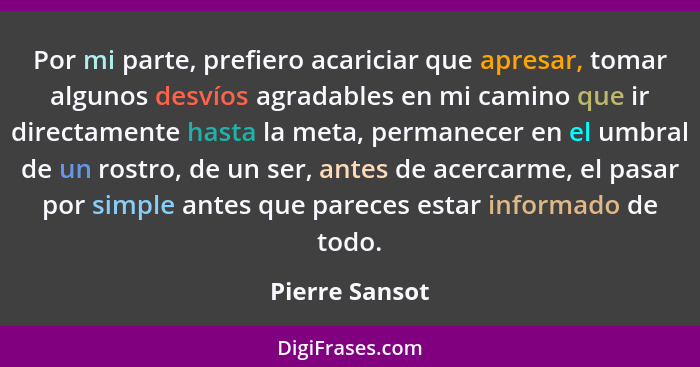 Por mi parte, prefiero acariciar que apresar, tomar algunos desvíos agradables en mi camino que ir directamente hasta la meta, permane... - Pierre Sansot