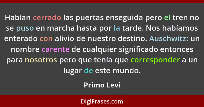 Habían cerrado las puertas enseguida pero el tren no se puso en marcha hasta por la tarde. Nos habíamos enterado con alivio de nuestro de... - Primo Levi