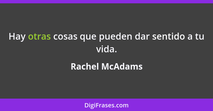 Hay otras cosas que pueden dar sentido a tu vida.... - Rachel McAdams