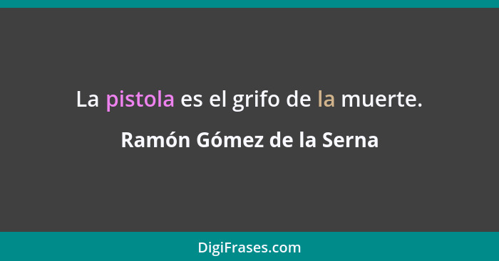 La pistola es el grifo de la muerte.... - Ramón Gómez de la Serna