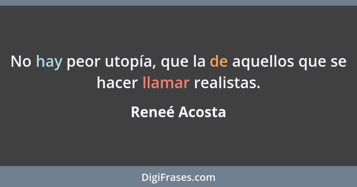 No hay peor utopía, que la de aquellos que se hacer llamar realistas.... - Reneé Acosta