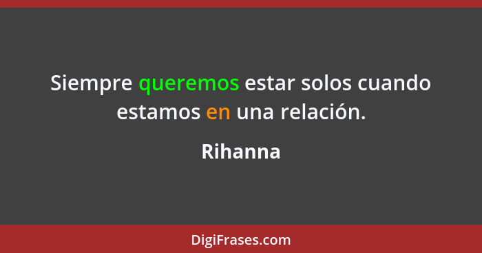 Siempre queremos estar solos cuando estamos en una relación.... - Rihanna