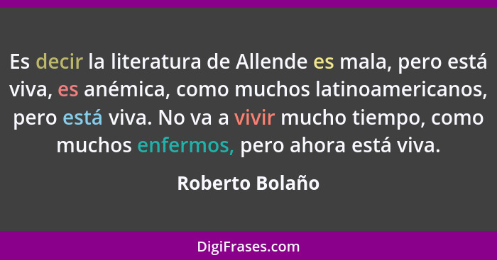 Es decir la literatura de Allende es mala, pero está viva, es anémica, como muchos latinoamericanos, pero está viva. No va a vivir mu... - Roberto Bolaño