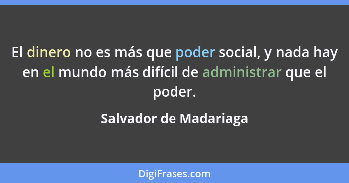 El dinero no es más que poder social, y nada hay en el mundo más difícil de administrar que el poder.... - Salvador de Madariaga